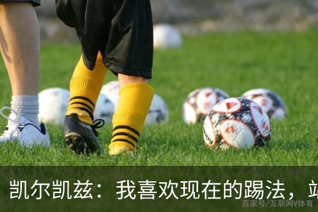凯尔凯兹：我喜欢现在的踢法，站位更靠前，也可进行1v1