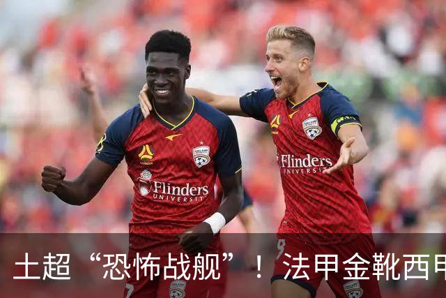 土超“恐怖战舰”！法甲金靴西甲银靴加盟，魔兽即将来投阵容星光熠熠