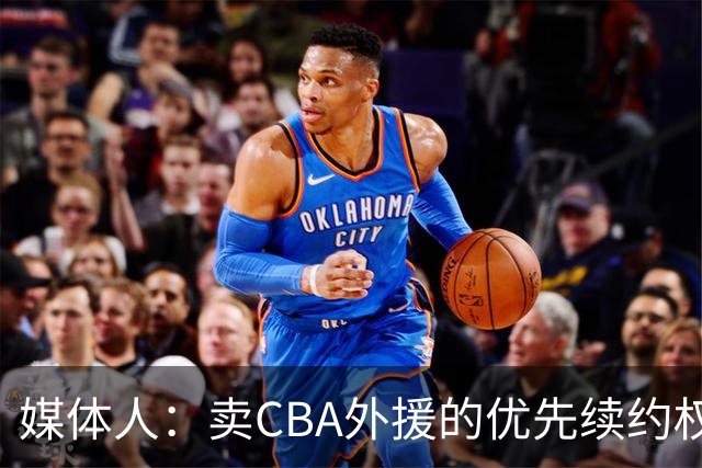 媒体人：卖CBA外援的优先续约权 有时候比卖本土球员还赚钱