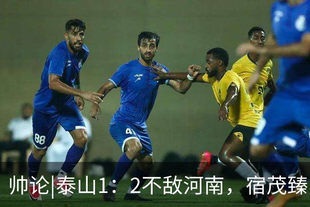 帅论|泰山1：2不敌河南，宿茂臻：球队需要团结一致去克服困难