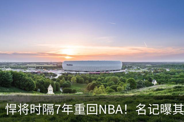 悍将时隔7年重回NBA！名记曝其底薪加盟骑士 上季为西篮甲MVP