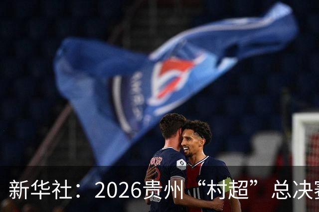 新华社：2026贵州“村超”总决赛落幕，名哨马宁现场助阵