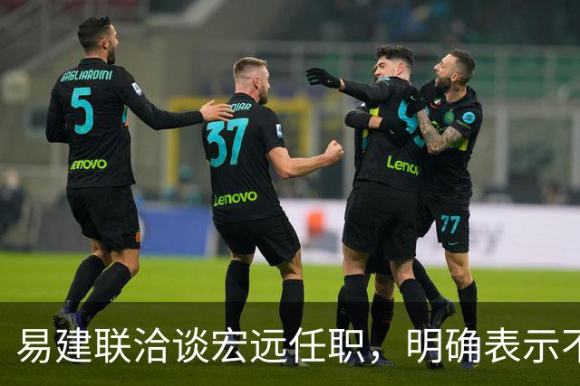 易建联洽谈宏远任职，明确表示不能全职坐班，需平衡个人商业与青训事业发展，双方围绕工作模式展开进一步沟通