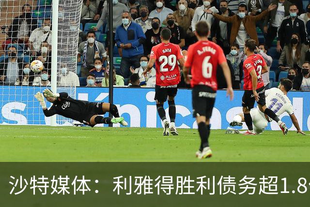 沙特媒体：利雅得胜利债务超1.8亿欧，PIF已采取紧急措施干预