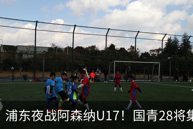 浦东夜战阿森纳U17！国青28将集结，邝兆镭徐正鹏领衔冲击世少赛