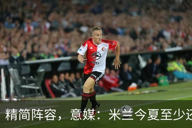 精简阵容，意媒：米兰今夏至少还要送走6人