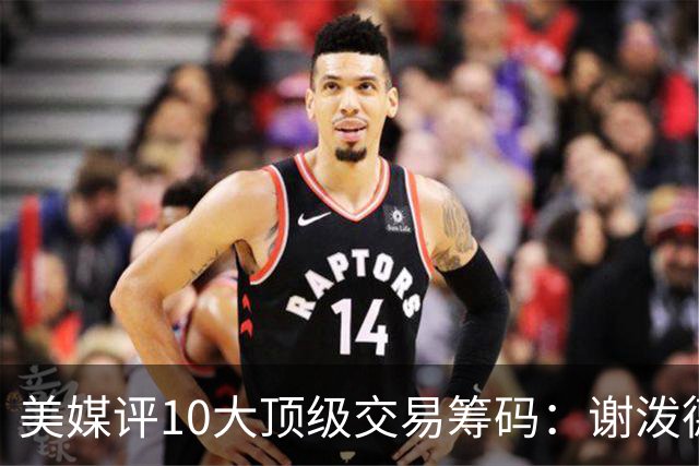 美媒评10大顶级交易筹码：谢泼德阿门均上榜 雄鹿27年首轮签居首