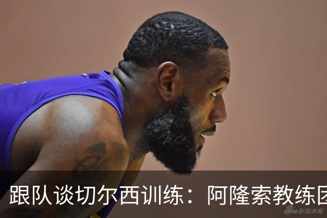 跟队谈切尔西训练：阿隆索教练团队庞大，对所有球员一视同仁
