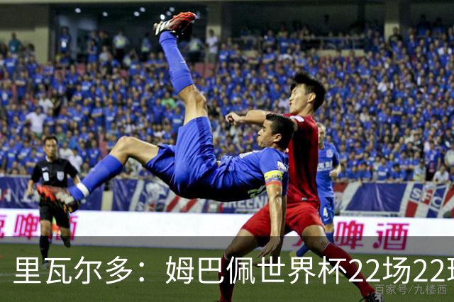 里瓦尔多：姆巴佩世界杯22场22球 他已超越梅西