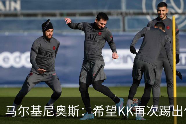 马尔基尼奥斯：希望KK再次踢出伟大赛季；三冠王是我们的目标