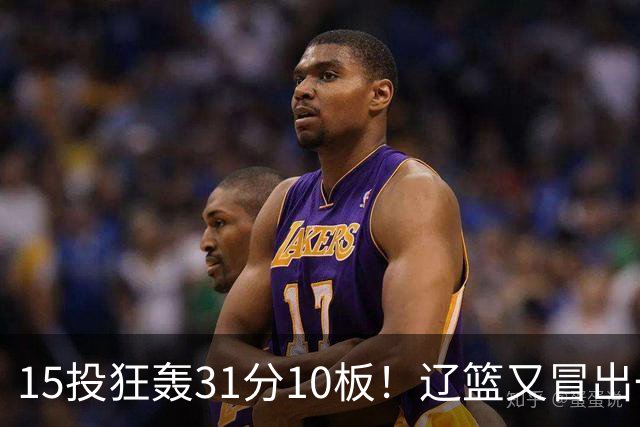 15投狂轰31分10板！辽篮又冒出一个锋线天才：他会是下一个张镇麟吗？
